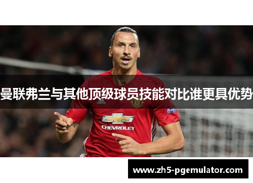 曼联弗兰与其他顶级球员技能对比谁更具优势