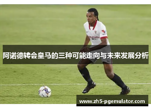 阿诺德转会皇马的三种可能走向与未来发展分析