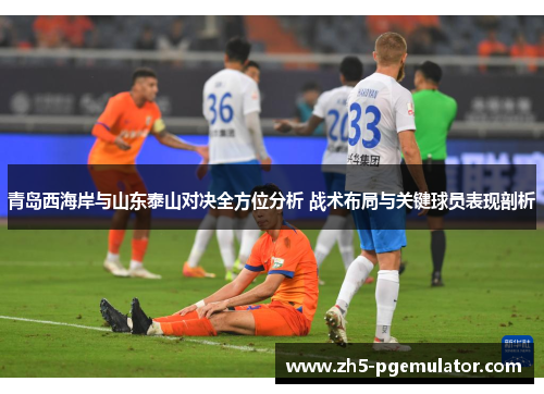 青岛西海岸与山东泰山对决全方位分析 战术布局与关键球员表现剖析