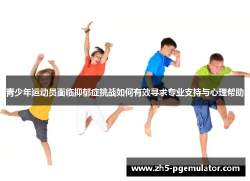 青少年运动员面临抑郁症挑战如何有效寻求专业支持与心理帮助