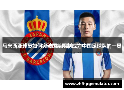 马来西亚球员如何突破国籍限制成为中国足球队的一员