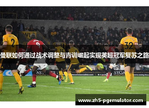 曼联如何通过战术调整与青训崛起实现英超冠军复苏之路